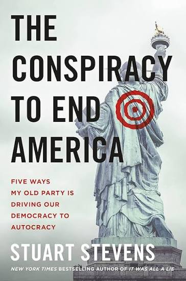 The Conspiracy to End America: Five Ways My Old Party Is Driving Our Democracy to Autocracy by Stuart Stevens