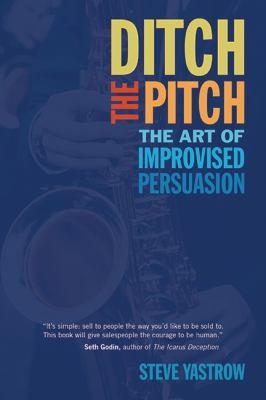 Ditch the Pitch: The Art of Improvised Persuasion by Steve Yastrow