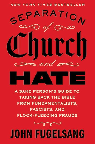Separation of Church and Hate: A Sane Person's Guide to Taking Back the Bible from Fundamentalists, Fascists, and Flock-Fleecing Frauds by John Fugelsang