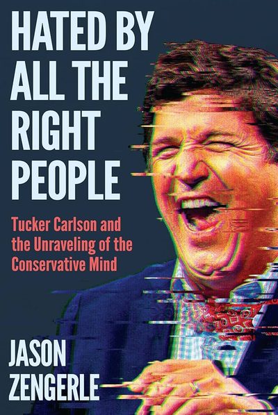 Hated by All the Right People: Tucker Carlson and the Unraveling of the Conservative Mind by Jason Zengerle