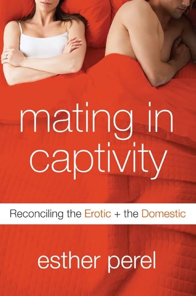 Mating in Captivity: Reconciling the Erotic and the Domestic by Esther Perel