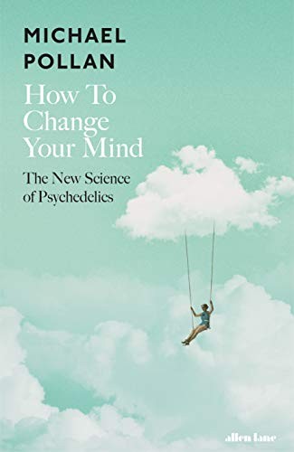 How to Change Your Mind: The New Science of Psychedelics by Michael Pollan