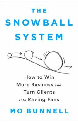 The Snowball System: How to Win More Business and Turn Clients into Raving Fans by Mo Bunnell