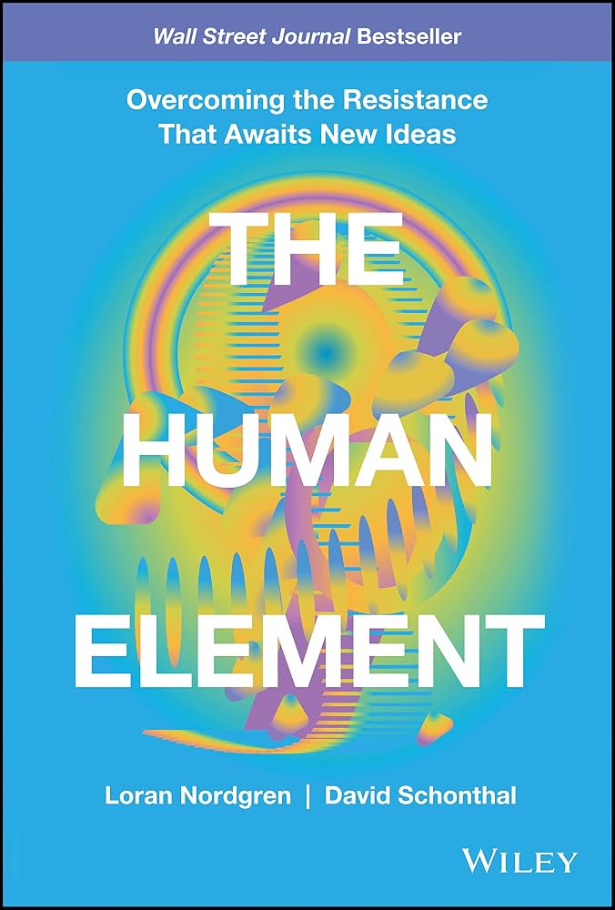 The Human Element: Overcoming the Resistance That Awaits New Ideas by Loran Nordgren, David Schonthal